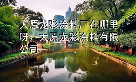 太原龙彩涂料厂在哪里呀，太原龙彩涂料有限公司