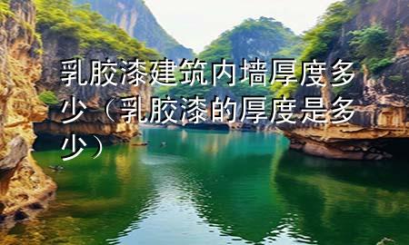 乳胶漆建筑内墙厚度多少（乳胶漆的厚度是多少）