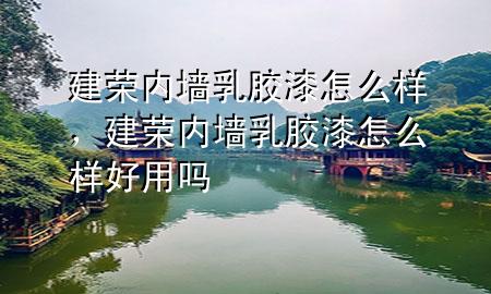 建荣内墙乳胶漆怎么样，建荣内墙乳胶漆怎么样好用吗