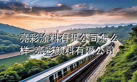 亮彩涂料有限公司怎么样-亮彩颜料有限公司