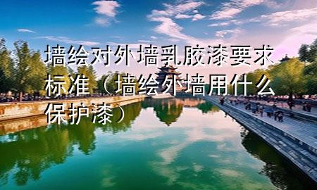 墙绘对外墙乳胶漆要求标准（墙绘外墙用什么保护漆）