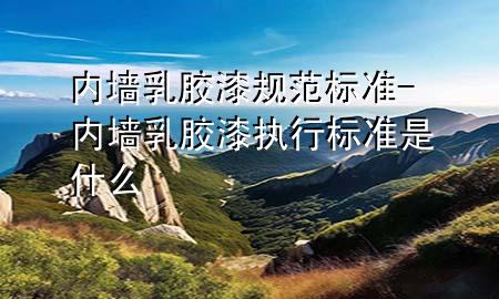 内墙乳胶漆规范标准-内墙乳胶漆执行标准是什么