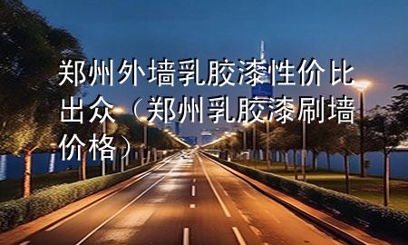 郑州外墙乳胶漆性价比出众（郑州乳胶漆刷墙价格）