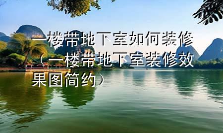 一楼带地下室如何装修（一楼带地下室装修效果图简约）