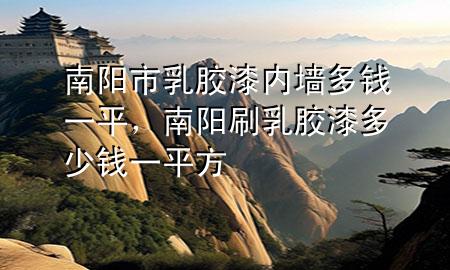 南阳市乳胶漆内墙多钱一平，南阳刷乳胶漆多少钱一平方