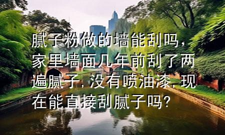腻子粉做的墙能刮吗，家里墙面几年前刮了两遍腻子,没有喷油漆,现在能直接刮腻子吗?