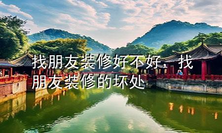 找朋友装修好不好，找朋友装修的坏处