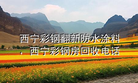 西宁彩钢翻新防水涂料，西宁彩钢房回收电话