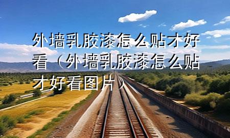 外墙乳胶漆怎么贴才好看（外墙乳胶漆怎么贴才好看图片）