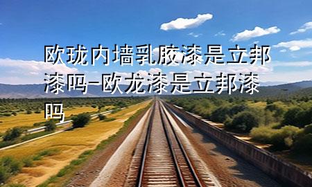 欧珑内墙乳胶漆是立邦漆吗-欧龙漆是立邦漆吗