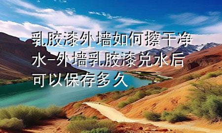 乳胶漆外墙如何擦干净水-外墙乳胶漆兑水后可以保存多久