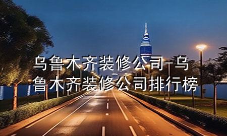 乌鲁木齐装修公司-乌鲁木齐装修公司排行榜
