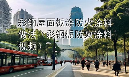彩钢屋面板涂防火涂料做法（彩钢板防火涂料视频）