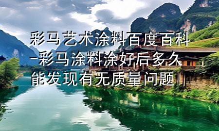 彩马艺术涂料百度百科-彩马涂料涂好后多久能发现有无质量问题