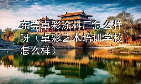 东莞卓彩涂料厂怎么样呀（卓彩艺术培训学校怎么样）