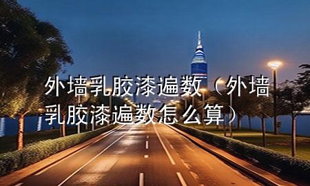 外墙乳胶漆遍数（外墙乳胶漆遍数怎么算）