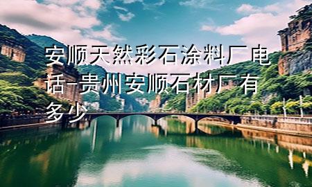 安顺天然彩石涂料厂电话-贵州安顺石材厂有多少