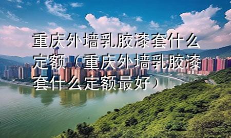 重庆外墙乳胶漆套什么定额（重庆外墙乳胶漆套什么定额最好）