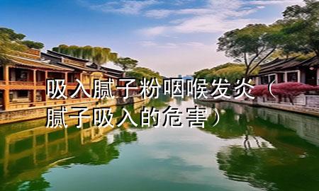 吸入腻子粉咽喉发炎（腻子吸入的危害）