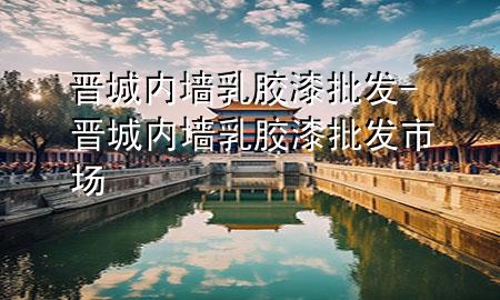 晋城内墙乳胶漆批发-晋城内墙乳胶漆批发市场