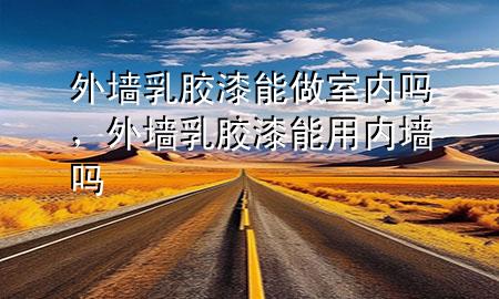外墙乳胶漆能做室内吗，外墙乳胶漆能用内墙吗