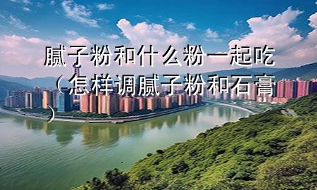 腻子粉和什么粉一起吃（怎样调腻子粉和石膏）