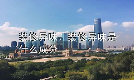 装修异味，装修异味是什么成分