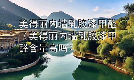 美得丽内墙乳胶漆甲醛（美得丽内墙乳胶漆甲醛含量高吗）