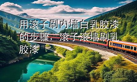 用滚子刷内墙白乳胶漆的步骤，滚子滚墙刷乳胶漆