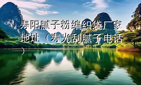 寿阳腻子粉编织袋厂家地址（寿光刮腻子电话）