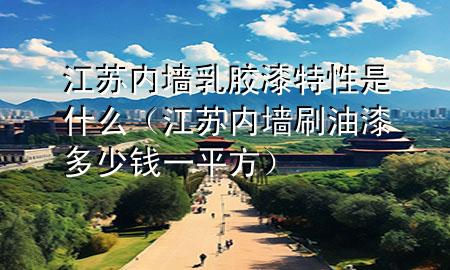 江苏内墙乳胶漆特性是什么（江苏内墙刷油漆多少钱一平方）