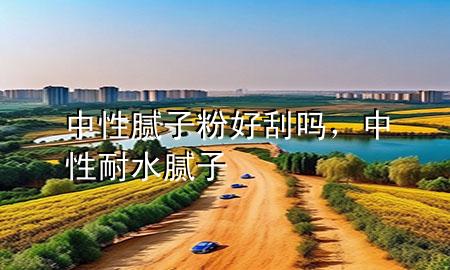 中性腻子粉好刮吗，中性耐水腻子