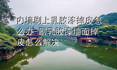 内墙刷上乳胶漆掉皮怎么办-刷乳胶漆墙面掉皮怎么解决