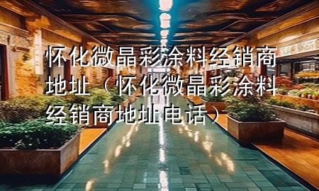 怀化微晶彩涂料经销商地址（怀化微晶彩涂料经销商地址电话）