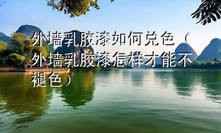 外墙乳胶漆如何兑色（外墙乳胶漆怎样才能不褪色）