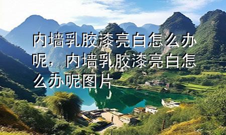 内墙乳胶漆亮白怎么办呢，内墙乳胶漆亮白怎么办呢图片