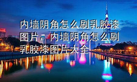 内墙阴角怎么刷乳胶漆图片，内墙阴角怎么刷乳胶漆图片大全
