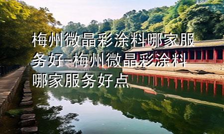 梅州微晶彩涂料哪家服务好-梅州微晶彩涂料哪家服务好点
