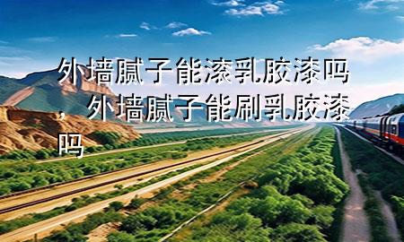 外墙腻子能滚乳胶漆吗，外墙腻子能刷乳胶漆吗