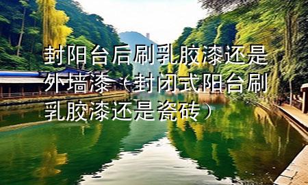 封阳台后刷乳胶漆还是外墙漆（封闭式阳台刷乳胶漆还是瓷砖）