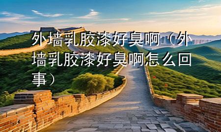 外墙乳胶漆好臭啊（外墙乳胶漆好臭啊怎么回事）