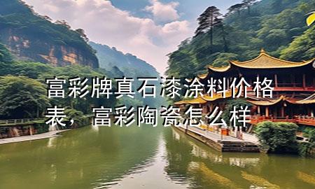 富彩牌真石漆涂料价格表，富彩陶瓷怎么样