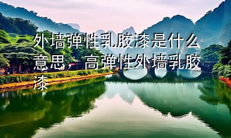 外墙弹性乳胶漆是什么意思，高弹性外墙乳胶漆