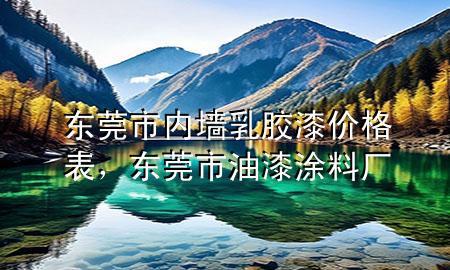 东莞市内墙乳胶漆价格表，东莞市油漆涂料厂