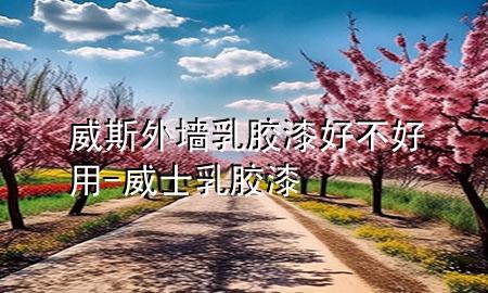 威斯外墙乳胶漆好不好用-威士乳胶漆