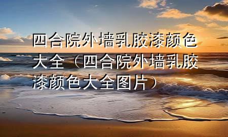 四合院外墙乳胶漆颜色大全（四合院外墙乳胶漆颜色大全图片）