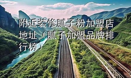 附近装修腻子粉加盟店地址（腻子加盟品牌排行榜）