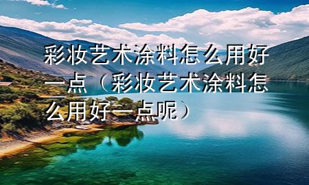 彩妆艺术涂料怎么用好一点（彩妆艺术涂料怎么用好一点呢）