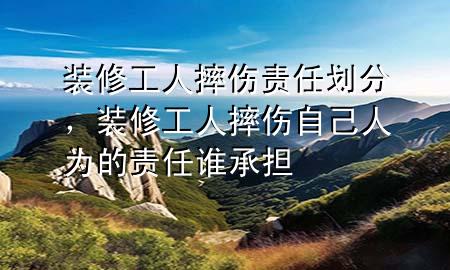 装修工人摔伤责任划分，装修工人摔伤自己人为的责任谁承担