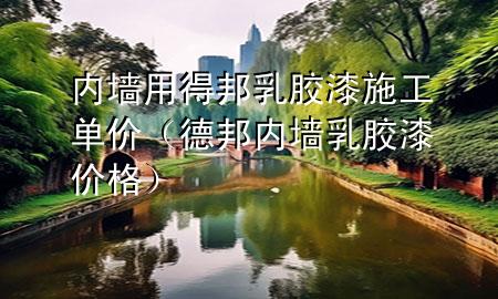 内墙用得邦乳胶漆施工单价（德邦内墙乳胶漆价格）